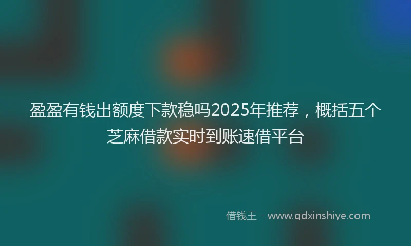 盈盈有钱出额度下款稳吗2025年推荐，概括五个芝麻借款实时到账速借平台