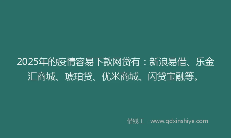 2025年的疫情容易下款网贷有：新浪易借、乐金汇商城、琥珀贷、优米商城、闪贷宝融等。