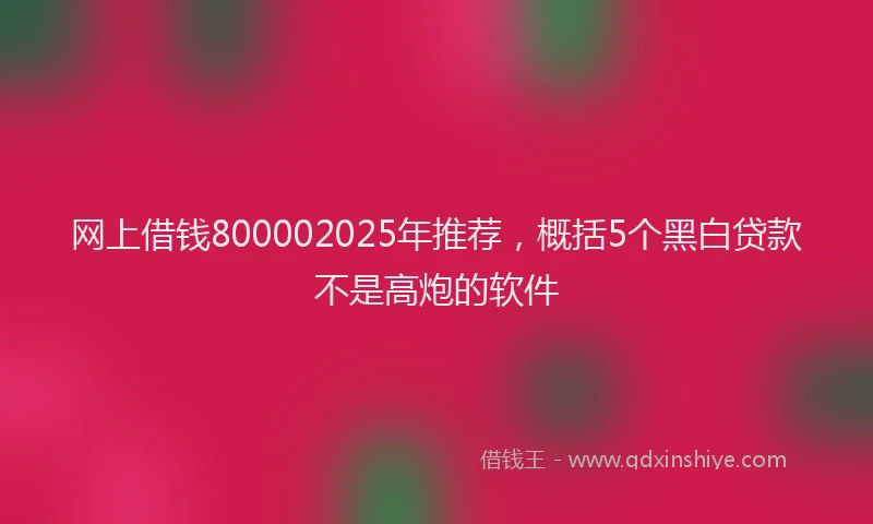 网上借钱800002025年推荐，概括5个黑白贷款不是高炮的软件
