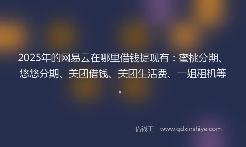 2025年的网易云在哪里借钱提现有：蜜桃分期、悠悠分期、美团借钱、美团生活费、一姐租机等。