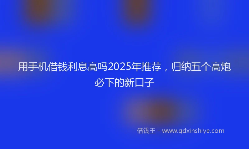 用手机借钱利息高吗2025年推荐，归纳五个高炮必下的新口子
