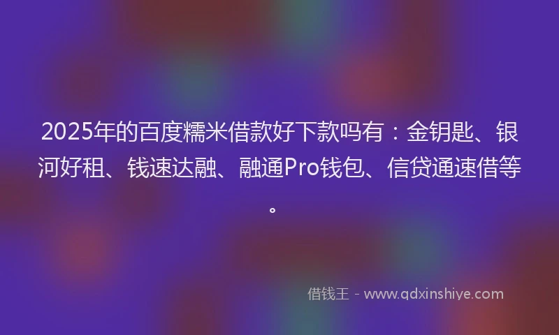 2025年的百度糯米借款好下款吗有：金钥匙、银河好租、钱速达融、融通Pro钱包、信贷通速借等。