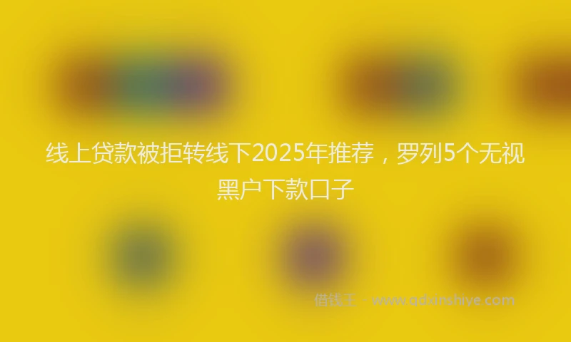 线上贷款被拒转线下2025年推荐，罗列5个无视黑户下款口子