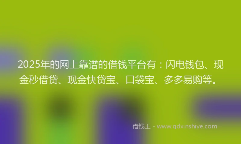 2025年的网上靠谱的借钱平台有：闪电钱包、现金秒借贷、现金快贷宝、口袋宝、多多易购等。