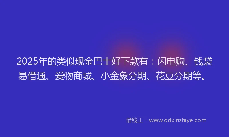 2025年的类似现金巴士好下款有：闪电购、钱袋易借通、爱物商城、小金象分期、花豆分期等。