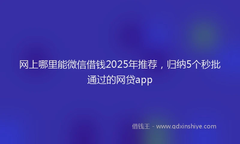 网上哪里能微信借钱2025年推荐，归纳5个秒批通过的网贷app