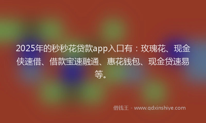 2025年的秒秒花贷款app入口有：玫瑰花、现金侠速借、借款宝速融通、惠花钱包、现金贷速易等。