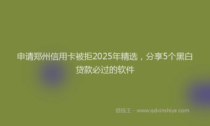 申请郑州信用卡被拒2025年精选，分享5个黑白贷款必过的软件