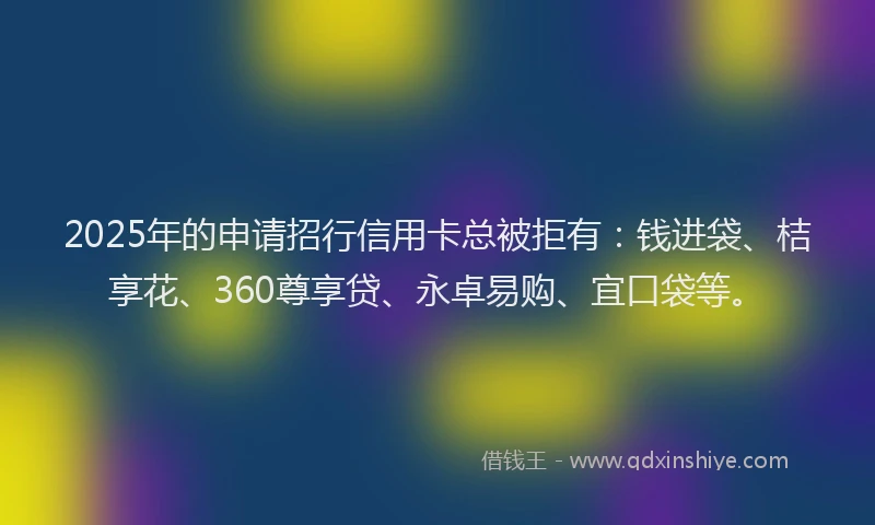 2025年的申请招行信用卡总被拒有：钱进袋、桔享花、360尊享贷、永卓易购、宜口袋等。