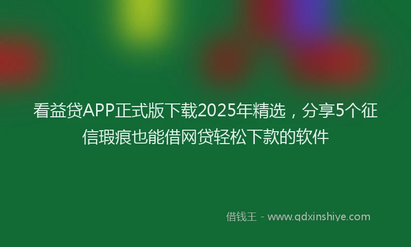看益贷APP正式版下载2025年精选，分享5个征信瑕疵也能借网贷轻松下款的软件