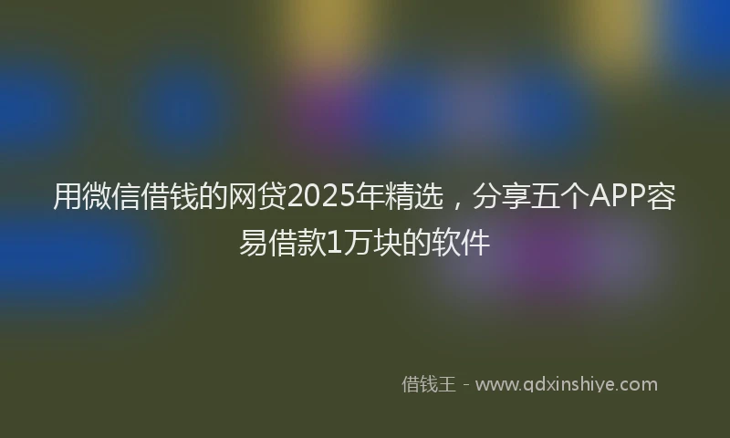 用微信借钱的网贷2025年精选，分享五个APP容易借款1万块的软件