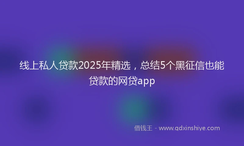 线上私人贷款2025年精选，总结5个黑征信也能贷款的网贷app