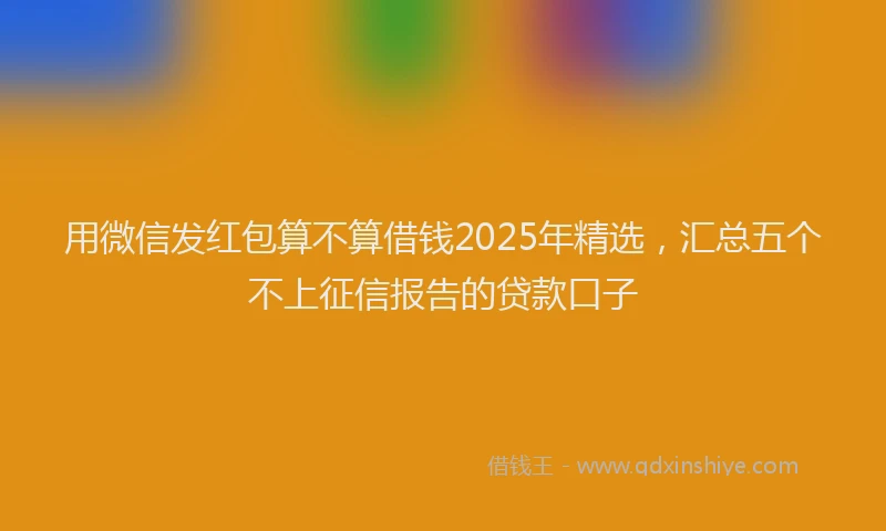 用微信发红包算不算借钱2025年精选，汇总五个不上征信报告的贷款口子