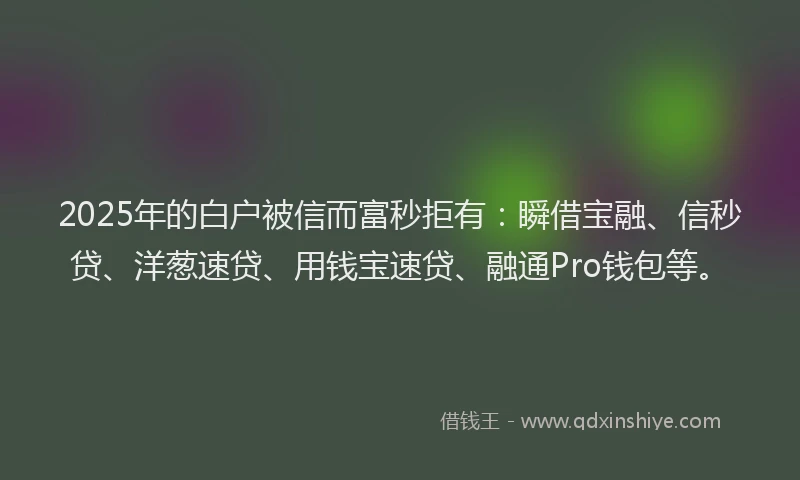 2025年的白户被信而富秒拒有：瞬借宝融、信秒贷、洋葱速贷、用钱宝速贷、融通Pro钱包等。