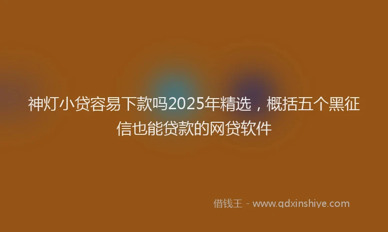 神灯小贷容易下款吗2025年精选，概括五个黑征信也能贷款的网贷软件