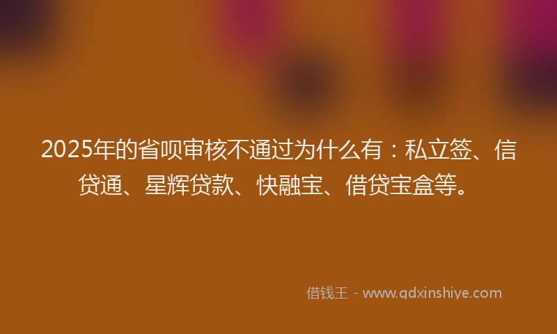 2025年的省呗审核不通过为什么有：私立签、信贷通、星辉贷款、快融宝、借贷宝盒等。