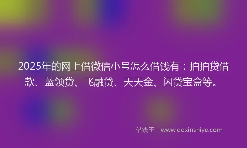 2025年的网上借微信小号怎么借钱有：拍拍贷借款、蓝领贷、飞融贷、天天金、闪贷宝盒等。