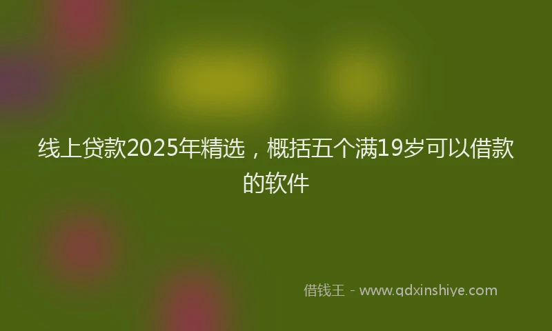 线上贷款2025年精选，概括五个满19岁可以借款的软件