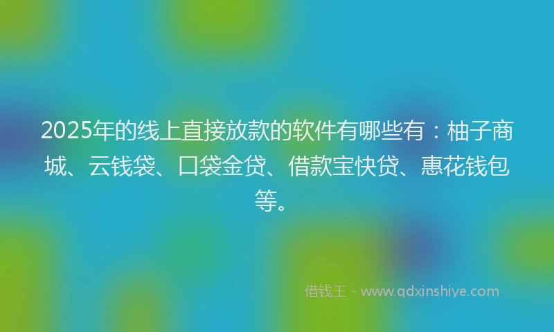 2025年的线上直接放款的软件有哪些有：柚子商城、云钱袋、口袋金贷、借款宝快贷、惠花钱包等。