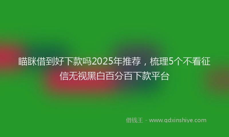 瞄眯借到好下款吗2025年推荐，梳理5个不看征信无视黑白百分百下款平台