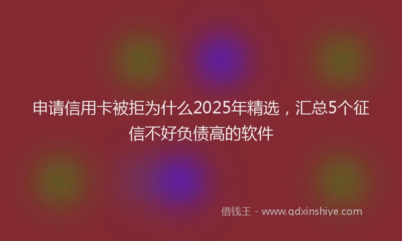 申请信用卡被拒为什么2025年精选，汇总5个征信不好负债高的软件