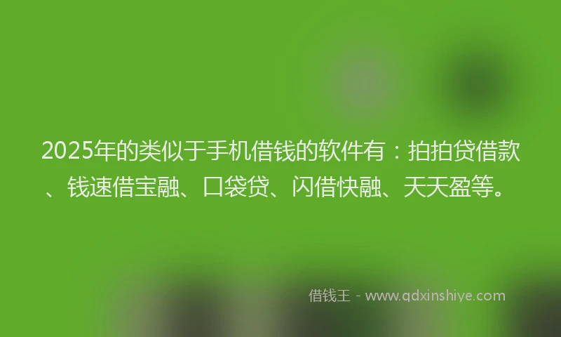 2025年的类似于手机借钱的软件有：拍拍贷借款、钱速借宝融、口袋贷、闪借快融、天天盈等。