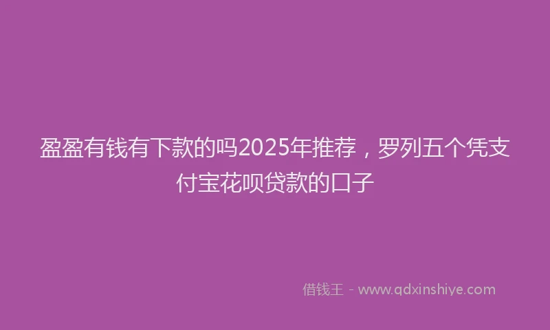 盈盈有钱有下款的吗2025年推荐，罗列五个凭支付宝花呗贷款的口子