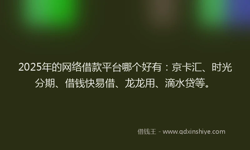2025年的网络借款平台哪个好有：京卡汇、时光分期、借钱快易借、龙龙用、滴水贷等。