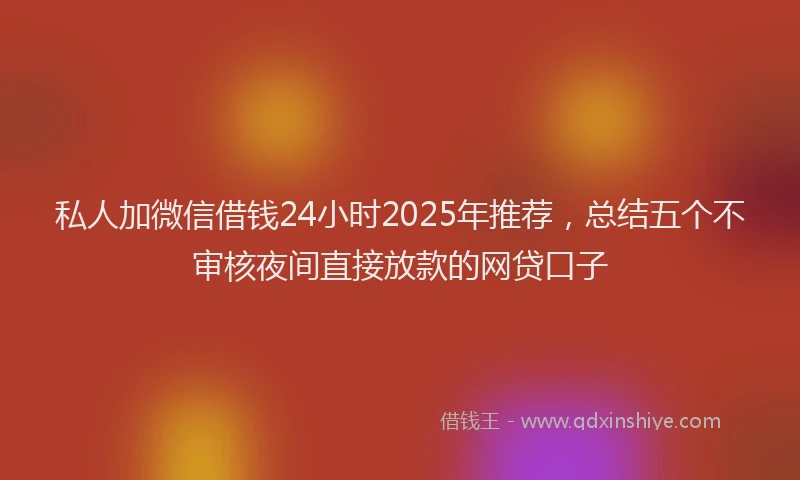 私人加微信借钱24小时2025年推荐，总结五个不审核夜间直接放款的网贷口子
