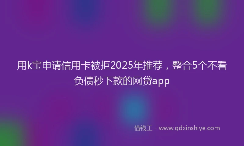 用k宝申请信用卡被拒2025年推荐，整合5个不看负债秒下款的网贷app