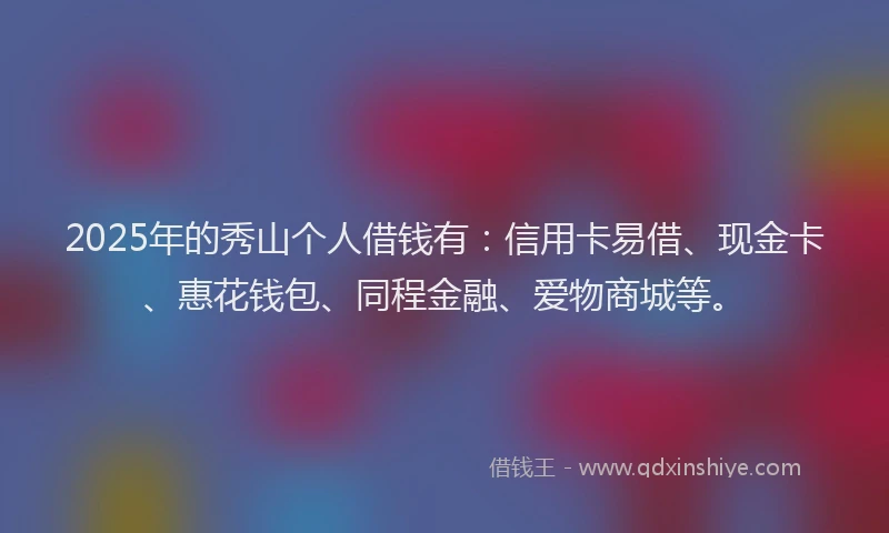 2025年的秀山个人借钱有：信用卡易借、现金卡、惠花钱包、同程金融、爱物商城等。