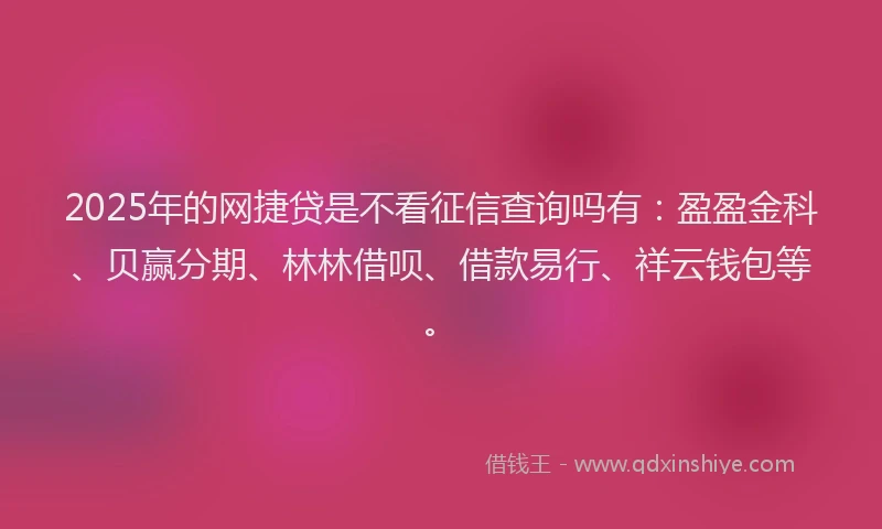 2025年的网捷贷是不看征信查询吗有：盈盈金科、贝赢分期、林林借呗、借款易行、祥云钱包等。