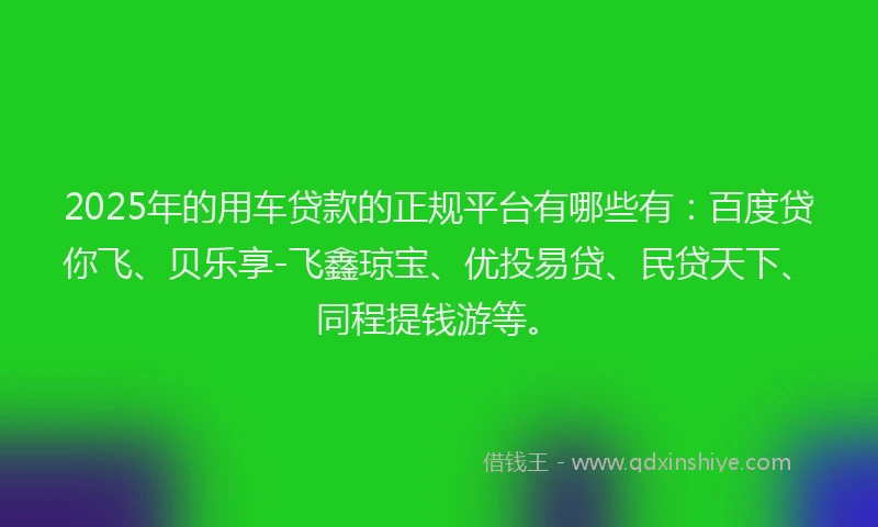 2025年的用车贷款的正规平台有哪些有：百度贷你飞、贝乐享-飞鑫琼宝、优投易贷、民贷天下、同程提钱游等。