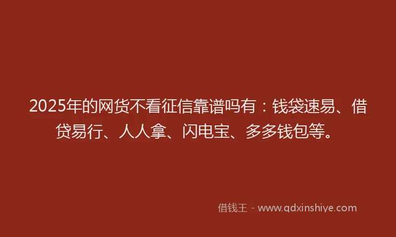 2025年的网货不看征信靠谱吗有：钱袋速易、借贷易行、人人拿、闪电宝、多多钱包等。