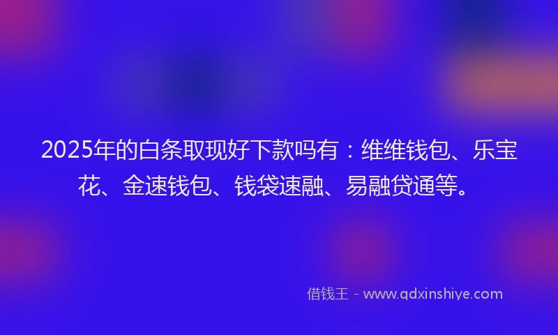 2025年的白条取现好下款吗有：维维钱包、乐宝花、金速钱包、钱袋速融、易融贷通等。