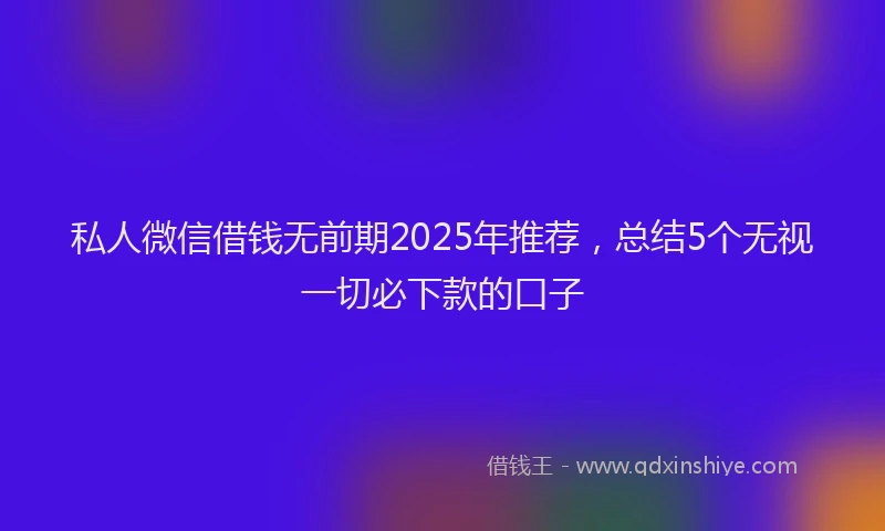私人微信借钱无前期2025年推荐，总结5个无视一切必下款的口子