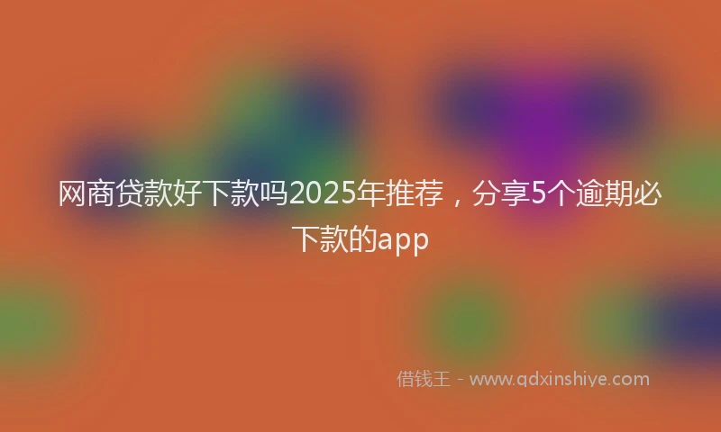 网商贷款好下款吗2025年推荐，分享5个逾期必下款的app