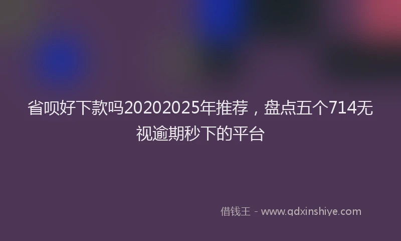 省呗好下款吗20202025年推荐，盘点五个714无视逾期秒下的平台