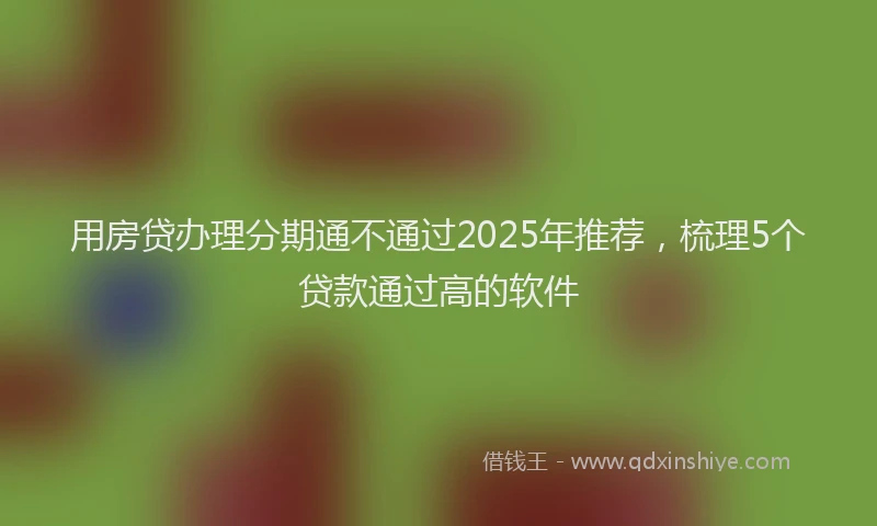 用房贷办理分期通不通过2025年推荐，梳理5个贷款通过高的软件