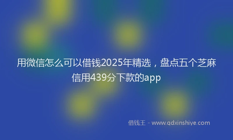 用微信怎么可以借钱2025年精选，盘点五个芝麻信用439分下款的app