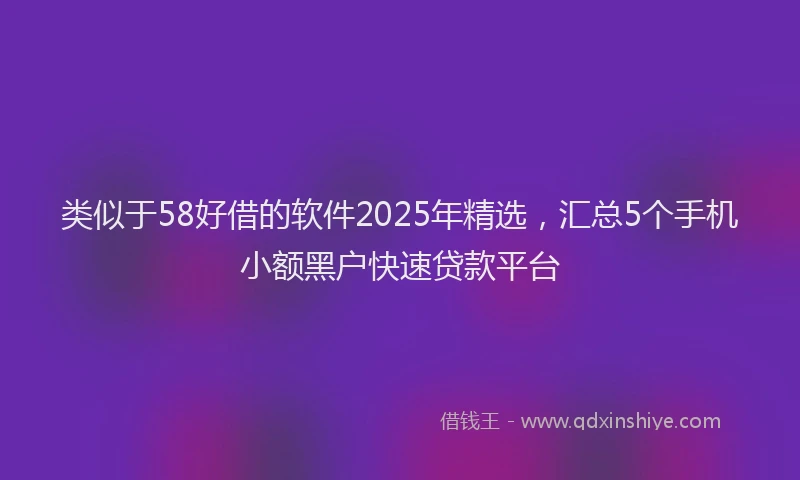 类似于58好借的软件2025年精选，汇总5个手机小额黑户快速贷款平台