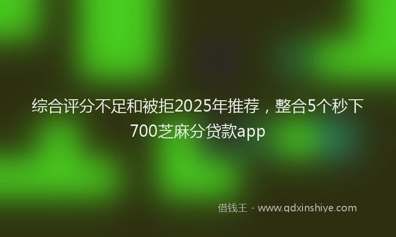 综合评分不足和被拒2025年推荐，整合5个秒下700芝麻分贷款app