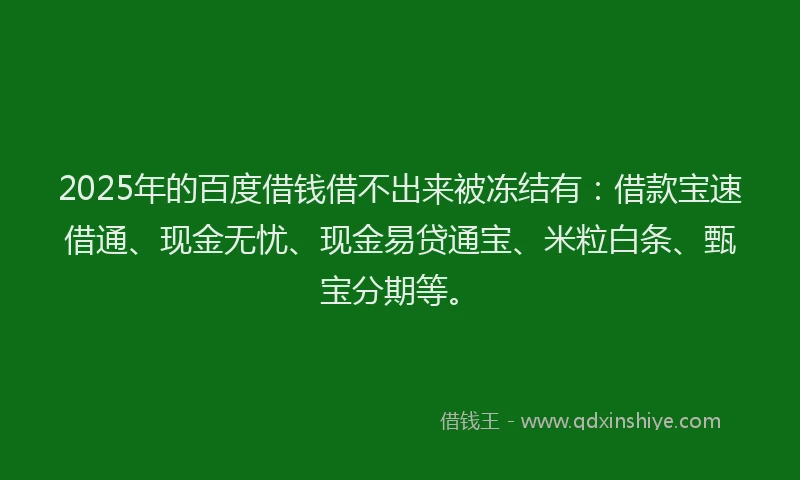 2025年的百度借钱借不出来被冻结有：借款宝速借通、现金无忧、现金易贷通宝、米粒白条、甄宝分期等。