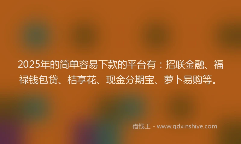 2025年的简单容易下款的平台有：招联金融、福禄钱包贷、桔享花、现金分期宝、萝卜易购等。