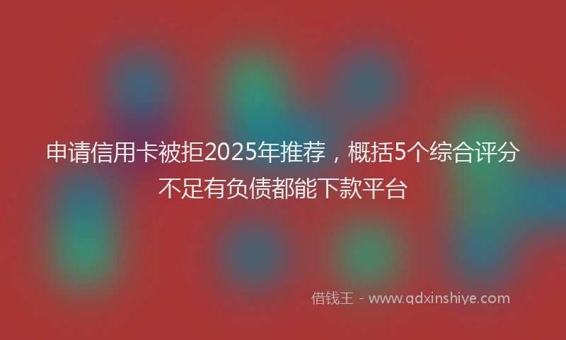 申请信用卡被拒2025年推荐，概括5个综合评分不足有负债都能下款平台