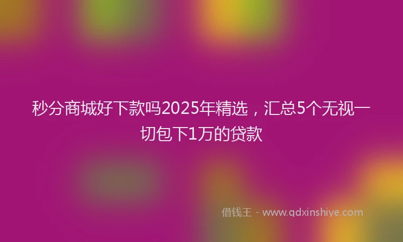 秒分商城好下款吗2025年精选，汇总5个无视一切包下1万的贷款