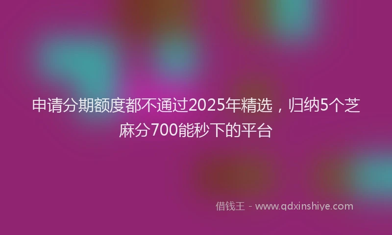 申请分期额度都不通过2025年精选，归纳5个芝麻分700能秒下的平台