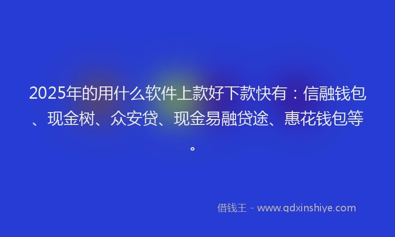 2025年的用什么软件上款好下款快有：信融钱包、现金树、众安贷、现金易融贷途、惠花钱包等。