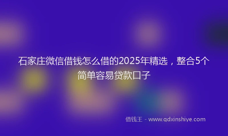 石家庄微信借钱怎么借的2025年精选，整合5个简单容易贷款口子