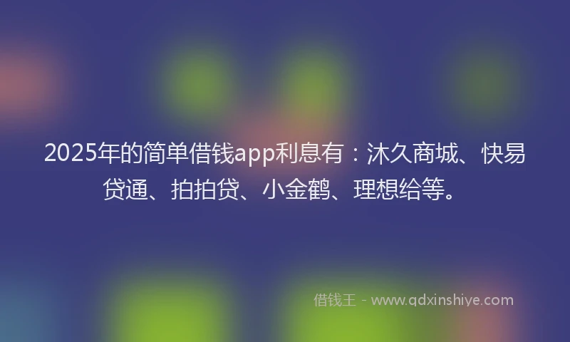 2025年的简单借钱app利息有：沐久商城、快易贷通、拍拍贷、小金鹤、理想给等。